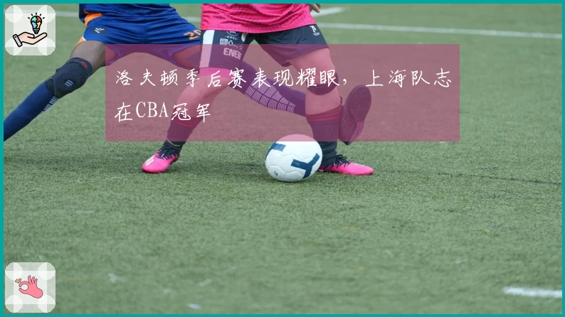 洛夫顿季后赛表现耀眼，上海队志在CBA冠军