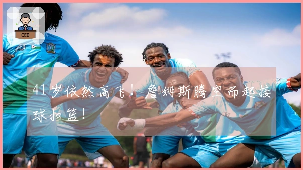 41岁依然高飞！詹姆斯腾空而起接球扣篮！