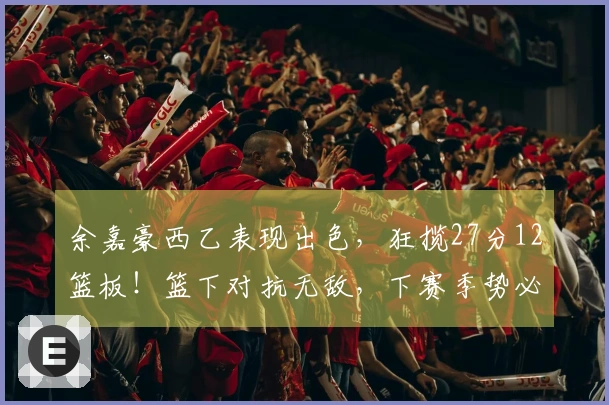 余嘉豪西乙表现出色，狂揽27分12篮板！篮下对抗无敌，下赛季势必晋级西甲！