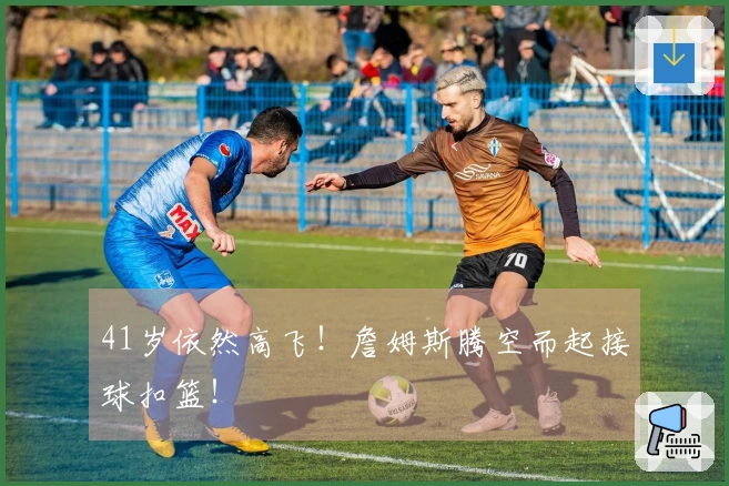 41岁依然高飞！詹姆斯腾空而起接球扣篮！