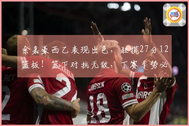 余嘉豪西乙表现出色，狂揽27分12篮板！篮下对抗无敌，下赛季势必晋级西甲！