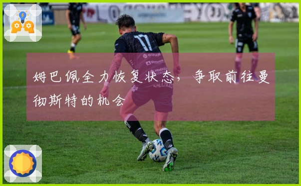 姆巴佩全力恢复状态，争取前往曼彻斯特的机会