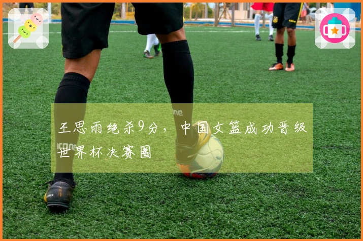 王思雨绝杀9分，中国女篮成功晋级世界杯决赛圈