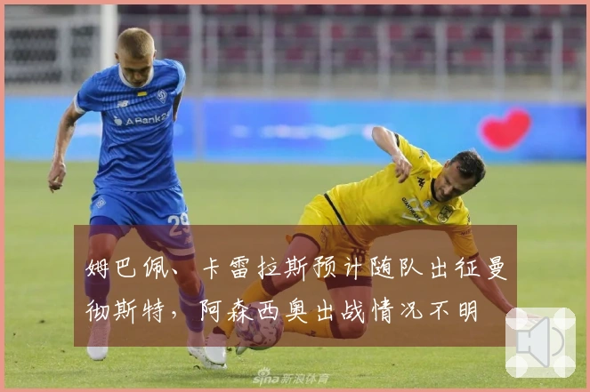 姆巴佩、卡雷拉斯预计随队出征曼彻斯特，阿森西奥出战情况不明