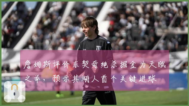 詹姆斯评价东契奇绝杀掘金为天赋之举，预示其湖人首个关键进球