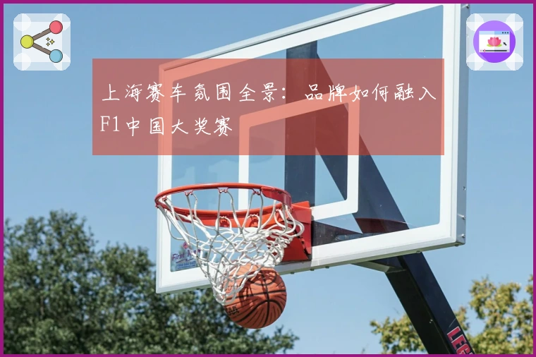 上海赛车氛围全景：品牌如何融入F1中国大奖赛