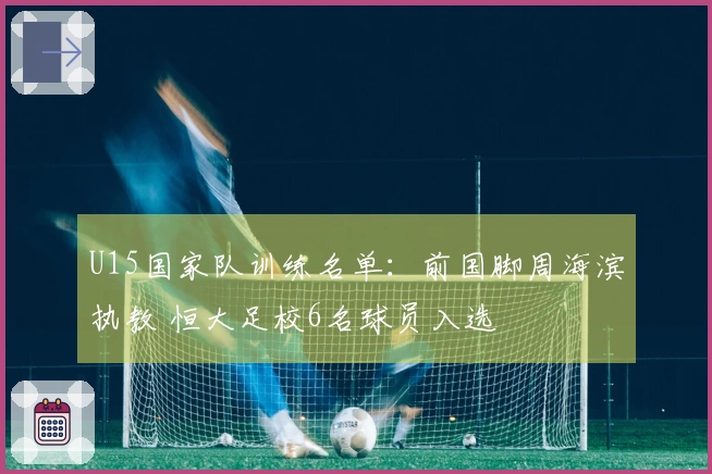 U15国家队训练名单：前国脚周海滨执教 恒大足校6名球员入选