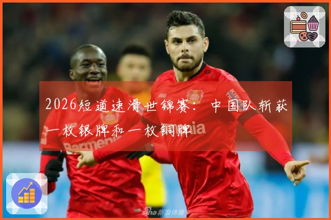 2026短道速滑世锦赛：中国队斩获一枚银牌和一枚铜牌