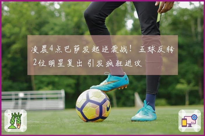 凌晨4点巴萨发起逆袭战！五球反转 2位明星复出 引发疯狂进攻