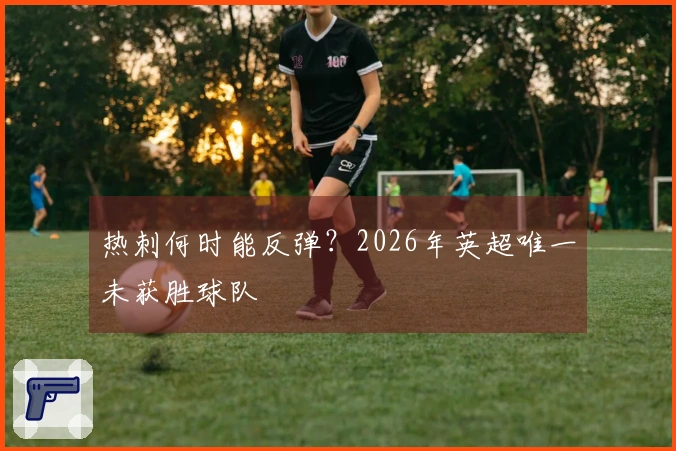 热刺何时能反弹？2026年英超唯一未获胜球队