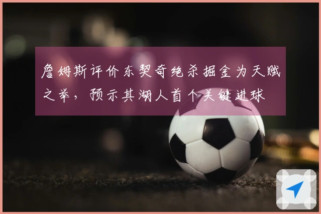 詹姆斯评价东契奇绝杀掘金为天赋之举，预示其湖人首个关键进球