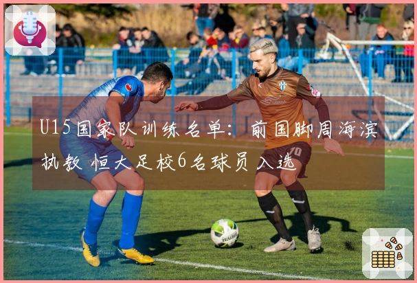 U15国家队训练名单：前国脚周海滨执教 恒大足校6名球员入选