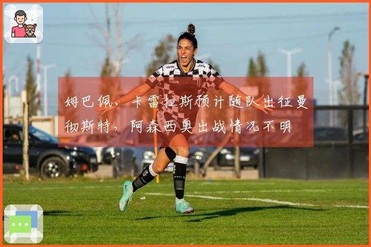 姆巴佩、卡雷拉斯预计随队出征曼彻斯特，阿森西奥出战情况不明