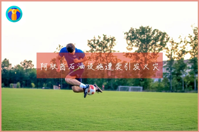 阿联酋石油设施遭袭引发火灾